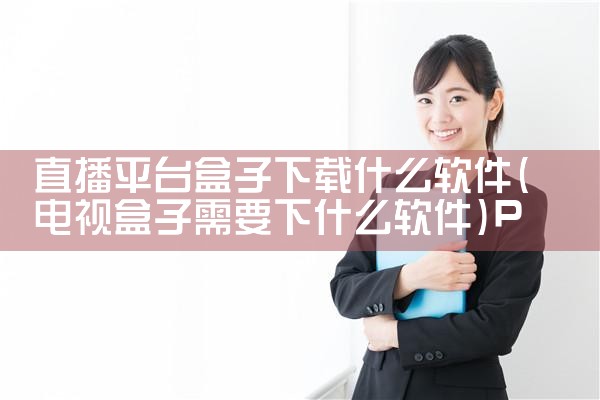 直播平台盒子下载什么软件|P站专业版