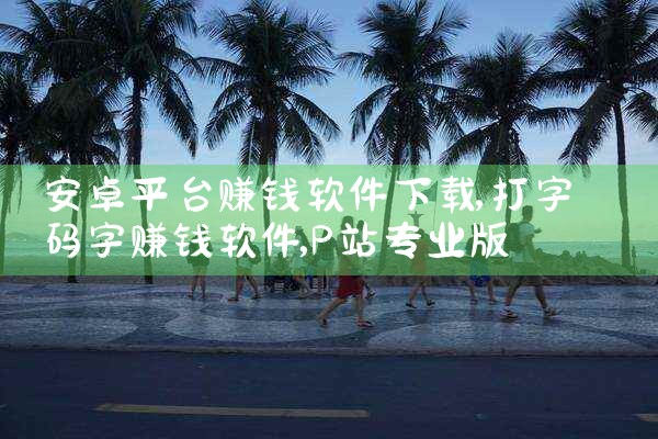 安卓平台赚钱软件下载|P站专业版