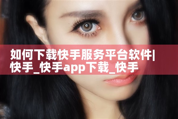 如何下载快手服务平台软件|P站专业版