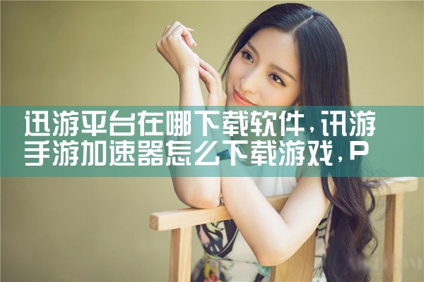 迅游平台在哪下载软件|P站专业版