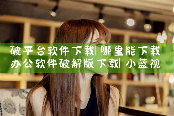 破平台软件下载|小蓝视频