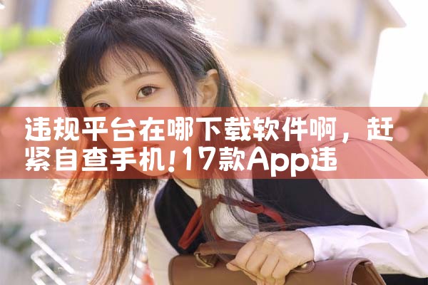 违规平台在哪下载软件啊|P站专业版