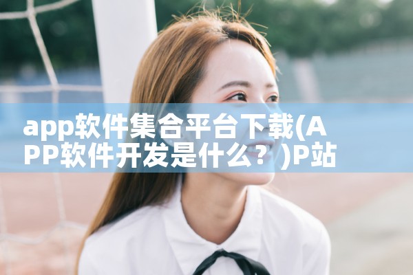 app软件集合平台下载|P站专业版