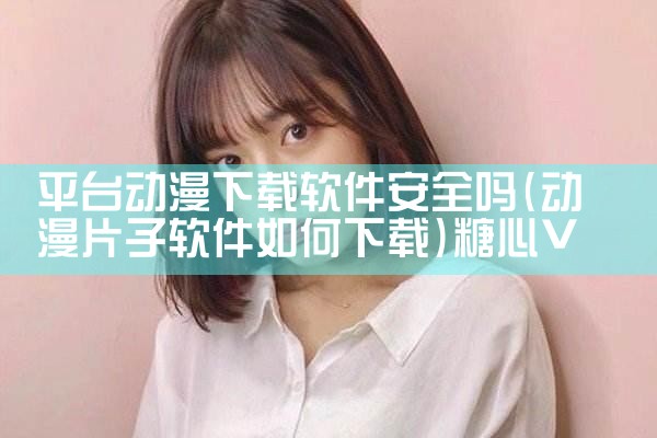 平台动漫下载软件安全吗|糖心Vlog