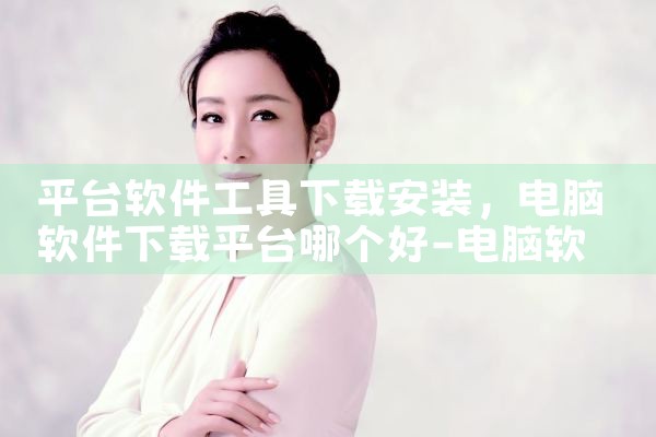 平台软件工具下载安装|P站专业版