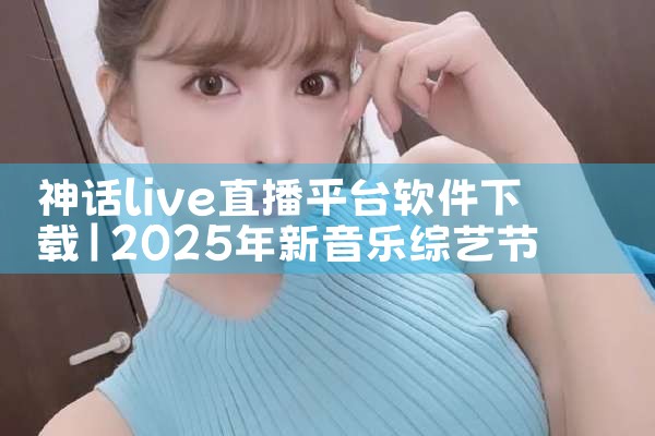神话live直播平台软件下载|P站专业版