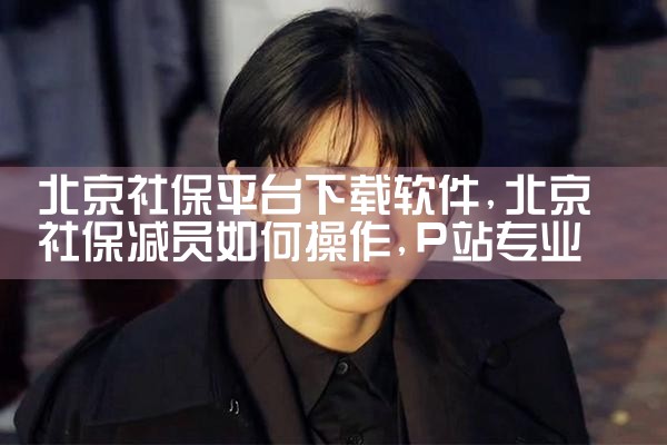 北京社保平台下载软件|P站专业版