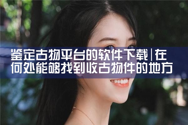 鉴定古物平台的软件下载|糖心Vlog