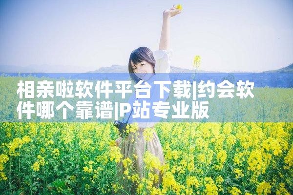 相亲啦软件平台下载|P站专业版