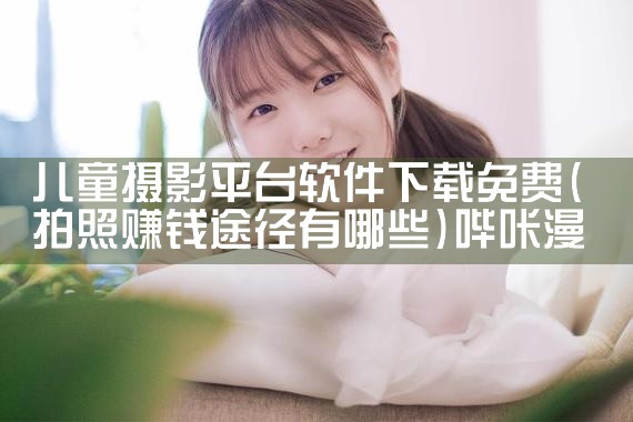 儿童摄影平台软件下载免费|哔咔漫画