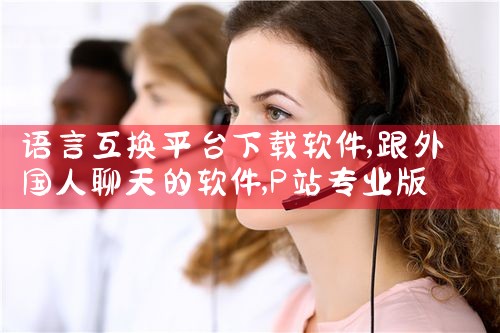 语言互换平台下载软件|P站专业版
