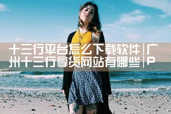 十三行平台怎么下载软件|P站专业版