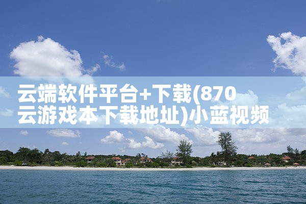 云端软件平台+下载|小蓝视频